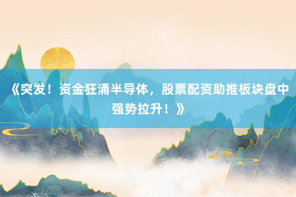 《突发！资金狂涌半导体，股票配资助推板块盘中强势拉升！》