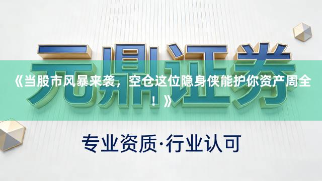 《当股市风暴来袭，空仓这位隐身侠能护你资产周全！》