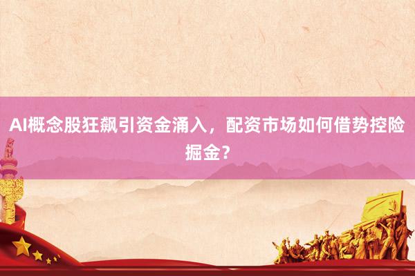 AI概念股狂飙引资金涌入，配资市场如何借势控险掘金？