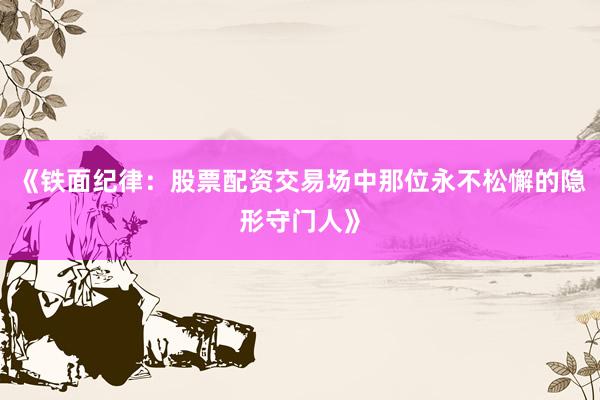 《铁面纪律：股票配资交易场中那位永不松懈的隐形守门人》