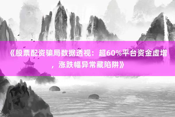 《股票配资骗局数据透视：超60%平台资金虚增，涨跌幅异常藏陷阱》