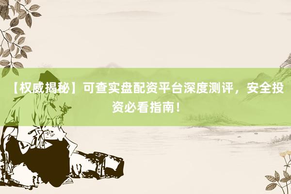 【权威揭秘】可查实盘配资平台深度测评，安全投资必看指南！