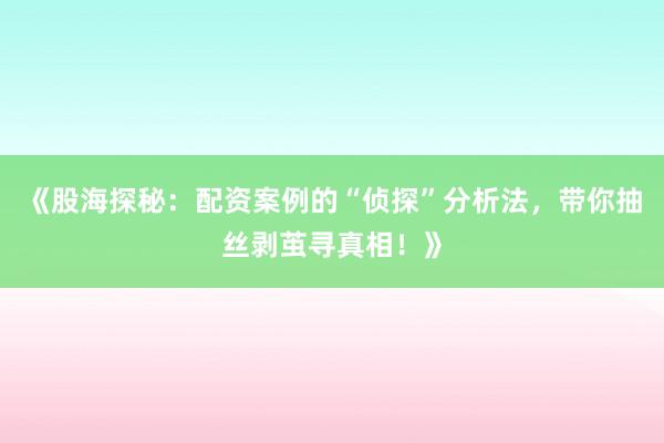 《股海探秘：配资案例的“侦探”分析法，带你抽丝剥茧寻真相！》