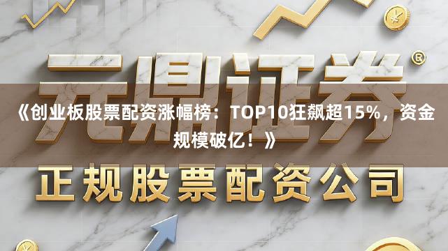 《创业板股票配资涨幅榜：TOP10狂飙超15%，资金规模破亿！》