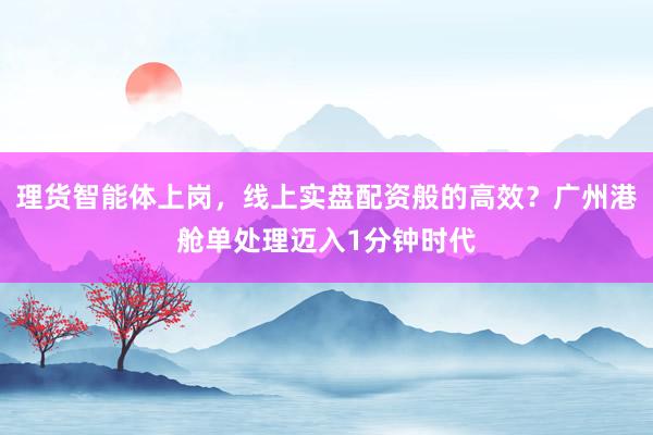 理货智能体上岗，线上实盘配资般的高效？广州港舱单处理迈入1分钟时代