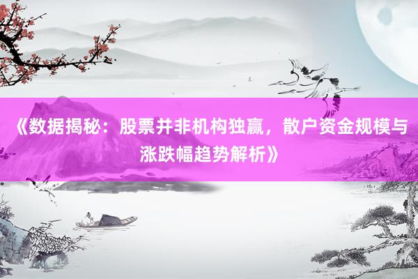《数据揭秘：股票并非机构独赢，散户资金规模与涨跌幅趋势解析》