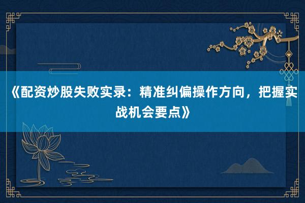 《配资炒股失败实录：精准纠偏操作方向，把握实战机会要点》