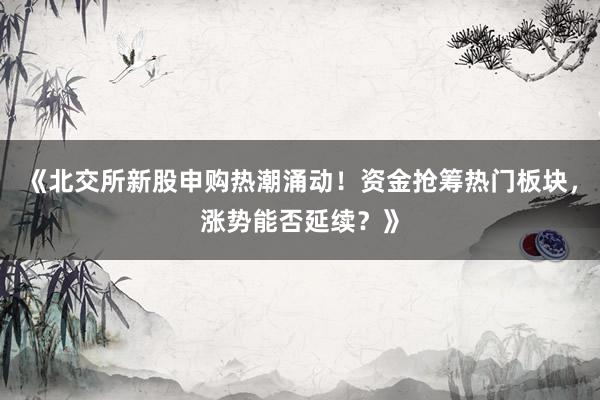 《北交所新股申购热潮涌动！资金抢筹热门板块，涨势能否延续？》