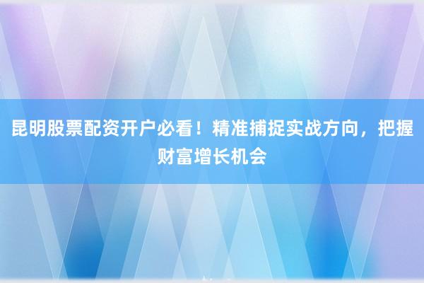 昆明股票配资开户必看！精准捕捉实战方向，把握财富增长机会