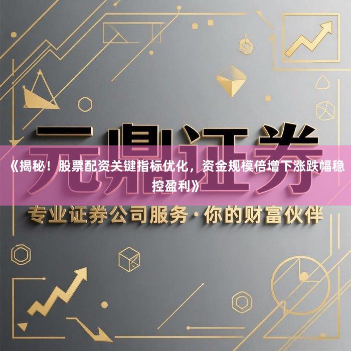 《揭秘！股票配资关键指标优化，资金规模倍增下涨跌幅稳控盈利》