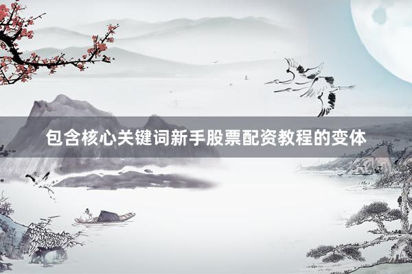 包含核心关键词新手股票配资教程的变体