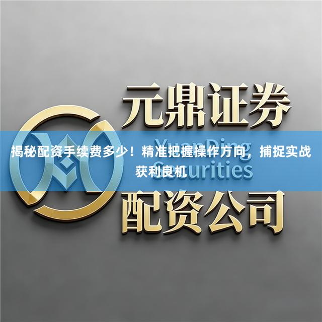 揭秘配资手续费多少！精准把握操作方向，捕捉实战获利良机