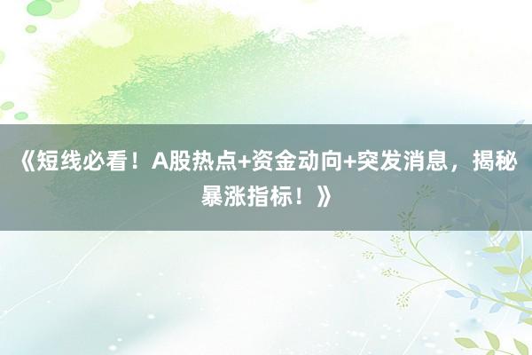 《短线必看！A股热点+资金动向+突发消息，揭秘暴涨指标！》