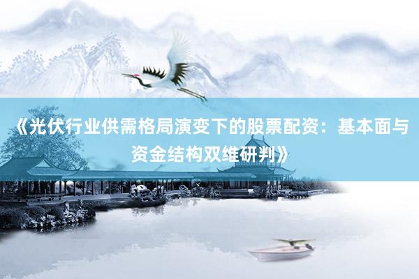 《光伏行业供需格局演变下的股票配资：基本面与资金结构双维研判》