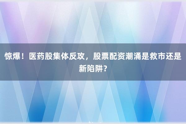 惊爆！医药股集体反攻，股票配资潮涌是救市还是新陷阱？