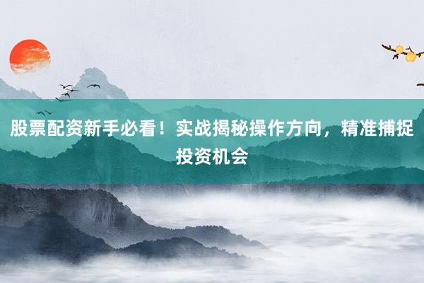 股票配资新手必看！实战揭秘操作方向，精准捕捉投资机会