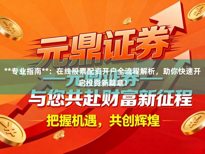 **专业指南**：在线股票配资开户全流程解析，助你快速开启投资新篇章！
