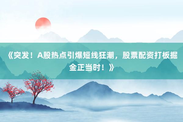 《突发！A股热点引爆短线狂潮，股票配资打板掘金正当时！》