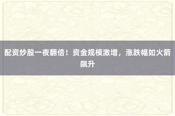 配资炒股一夜翻倍！资金规模激增，涨跌幅如火箭飙升
