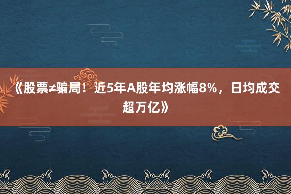 《股票≠骗局！近5年A股年均涨幅8%，日均成交超万亿》