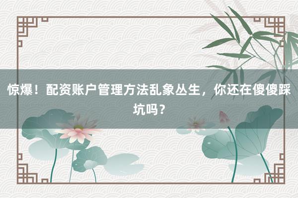 惊爆！配资账户管理方法乱象丛生，你还在傻傻踩坑吗？
