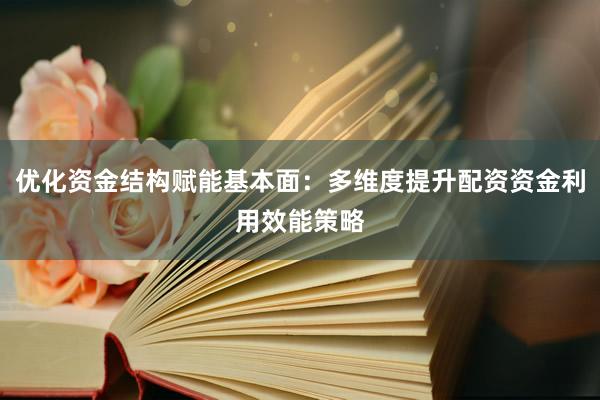 优化资金结构赋能基本面：多维度提升配资资金利用效能策略