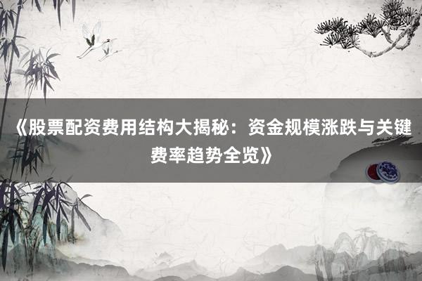 《股票配资费用结构大揭秘：资金规模涨跌与关键费率趋势全览》