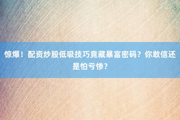 惊爆！配资炒股低吸技巧竟藏暴富密码？你敢信还是怕亏惨？
