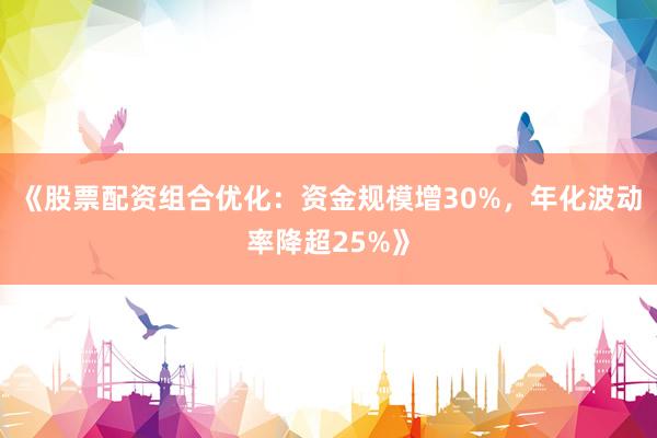 《股票配资组合优化：资金规模增30%，年化波动率降超25%》