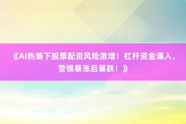 《AI热潮下股票配资风险激增！杠杆资金涌入，警惕暴涨后暴跌！》