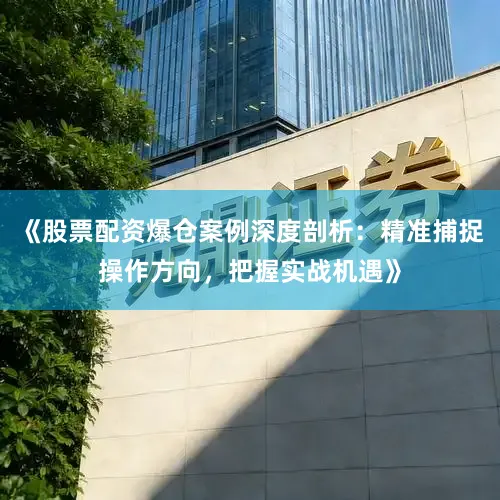 《股票配资爆仓案例深度剖析：精准捕捉操作方向，把握实战机遇》
