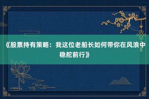 《股票持有策略：我这位老船长如何带你在风浪中稳舵前行》