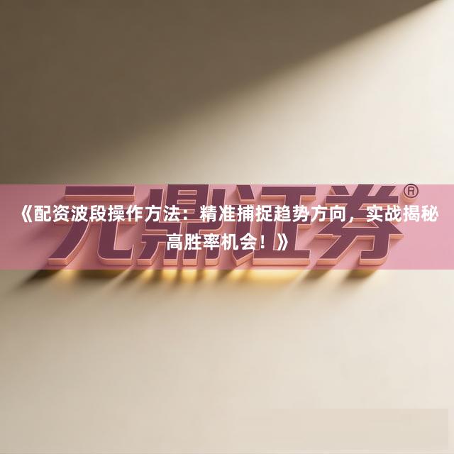 《配资波段操作方法：精准捕捉趋势方向，实战揭秘高胜率机会！》