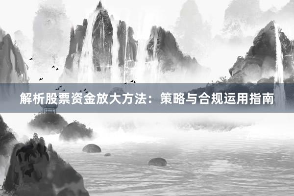 解析股票资金放大方法:策略与合规运用指南