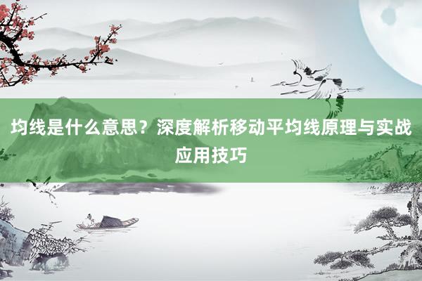 均线是什么意思？深度解析移动平均线原理与实战应用技巧