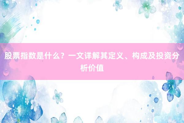 股票指数是什么？一文详解其定义、构成及投资分析价值