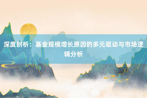 深度剖析：基金规模增长原因的多元驱动与市场逻辑分析