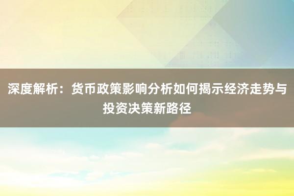 深度解析：货币政策影响分析如何揭示经济走势与投资决策新路径