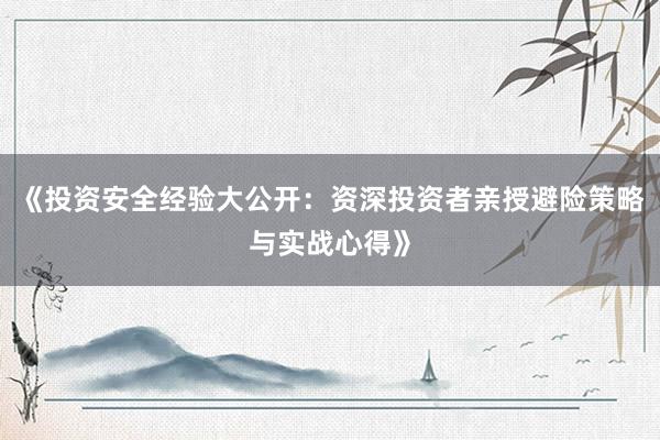 《投资安全经验大公开：资深投资者亲授避险策略与实战心得》