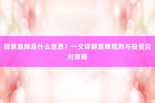 股票复牌是什么意思？一文详解复牌规则与投资应对策略