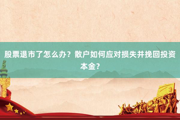 股票退市了怎么办？散户如何应对损失并挽回投资本金？