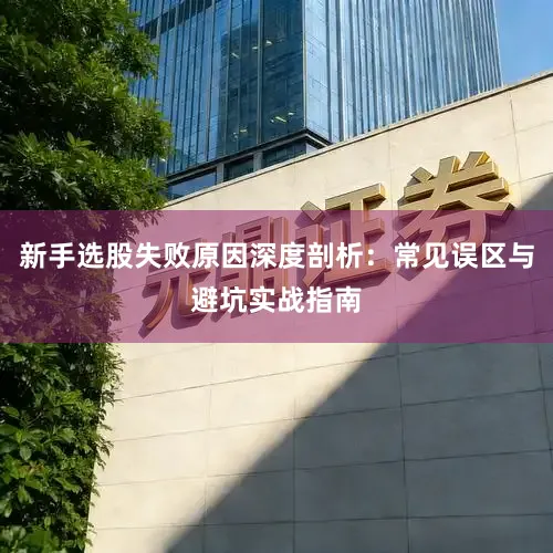 新手选股失败原因深度剖析：常见误区与避坑实战指南