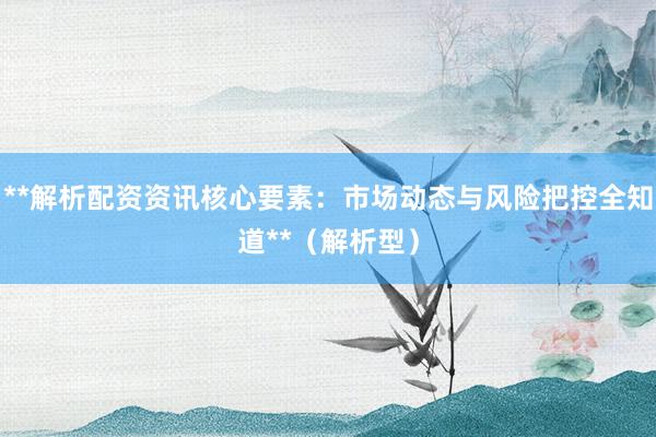 **解析配资资讯核心要素：市场动态与风险把控全知道**（解析型）
