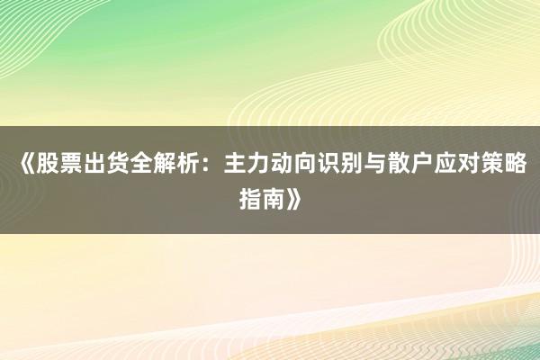 《股票出货全解析：主力动向识别与散户应对策略指南》