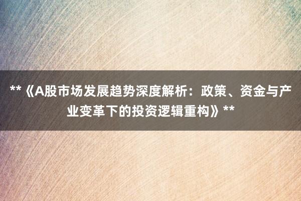 **《A股市场发展趋势深度解析：政策、资金与产业变革下的投资逻辑重构》**