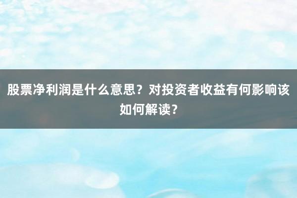 股票净利润是什么意思？对投资者收益有何影响该如何解读？
