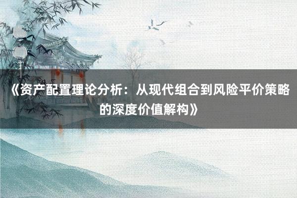 《资产配置理论分析：从现代组合到风险平价策略的深度价值解构》