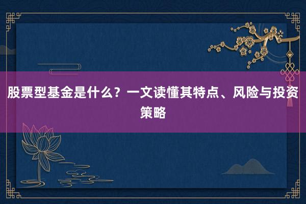 股票型基金是什么？一文读懂其特点、风险与投资策略