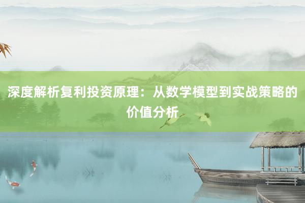 深度解析复利投资原理:从数学模型到实战策略的价值分析