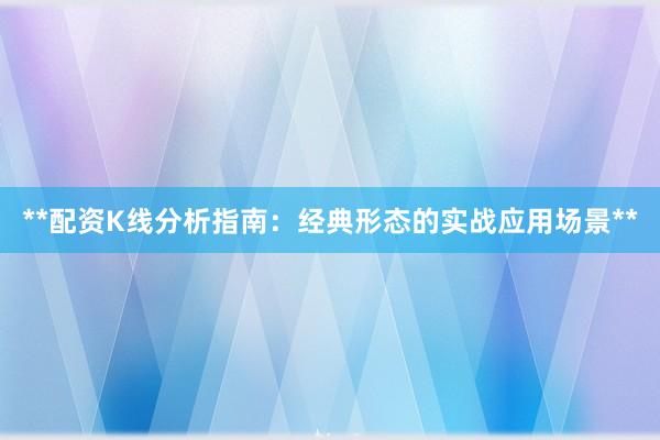 **配资K线分析指南：经典形态的实战应用场景**